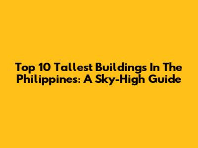 Top 10 Tallest Buildings In The Philippines: A Sky-High Guide