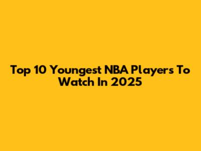 Top 10 Youngest NBA Players To Watch In 2025