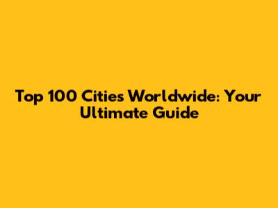 Top 100 Cities Worldwide: Your Ultimate Guide