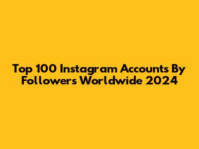 Top 100 Instagram Accounts By Followers Worldwide 2024