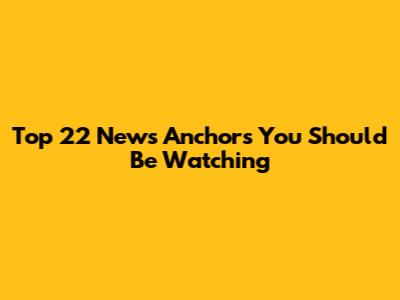 Top 22 News Anchors You Should Be Watching