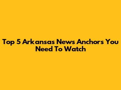 Top 5 Arkansas News Anchors You Need To Watch