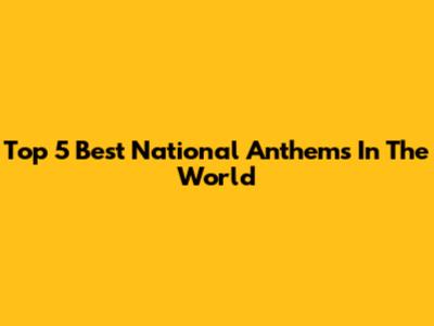 Top 5 Best National Anthems In The World
