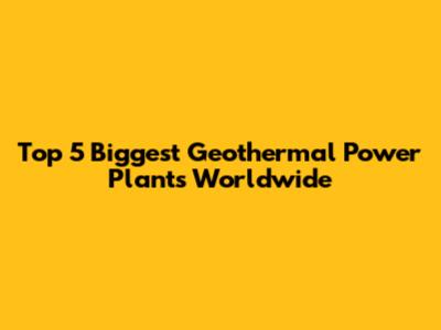 Top 5 Biggest Geothermal Power Plants Worldwide