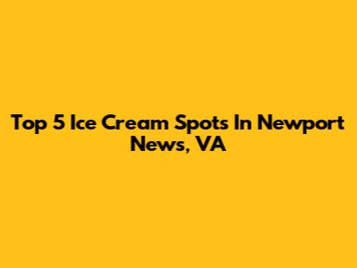Top 5 Ice Cream Spots In Newport News, VA