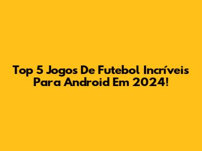 Top 5 Jogos De Futebol Incríveis Para Android Em 2024!