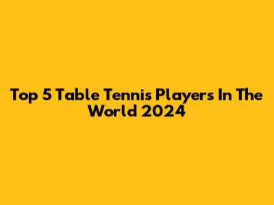 Top 5 Table Tennis Players In The World 2024