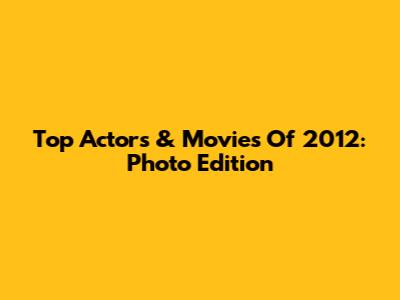 Top Actors & Movies Of 2012: Photo Edition