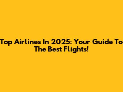 Top Airlines In 2025: Your Guide To The Best Flights!
