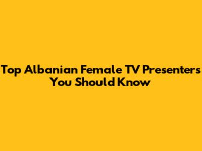 Top Albanian Female TV Presenters You Should Know