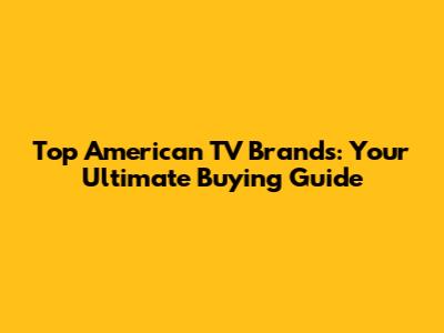Top American TV Brands: Your Ultimate Buying Guide