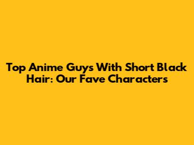 Top Anime Guys With Short Black Hair: Our Fave Characters