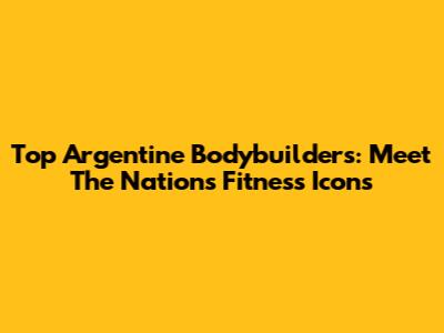 Top Argentine Bodybuilders: Meet The Nation's Fitness Icons