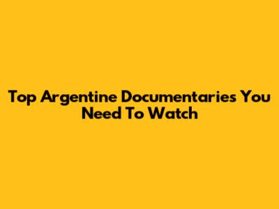 Top Argentine Documentaries You Need To Watch