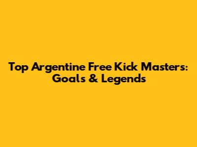 Top Argentine Free Kick Masters: Goals & Legends