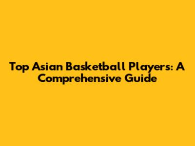 Top Asian Basketball Players: A Comprehensive Guide