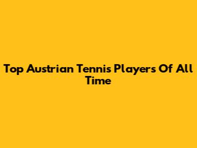 Top Austrian Tennis Players Of All Time