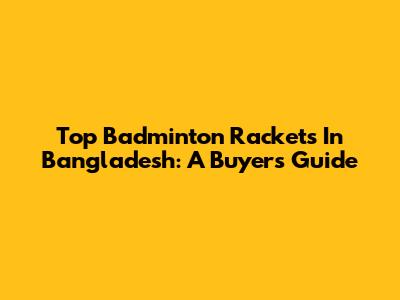 Top Badminton Rackets In Bangladesh: A Buyer's Guide