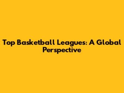 Top Basketball Leagues: A Global Perspective
