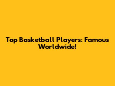 Top Basketball Players: Famous Worldwide!
