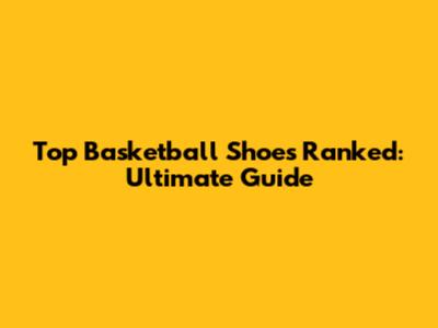 Top Basketball Shoes Ranked: Ultimate Guide