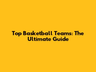Top Basketball Teams: The Ultimate Guide