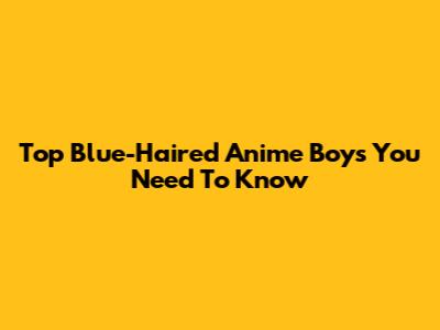 Top Blue-Haired Anime Boys You Need To Know