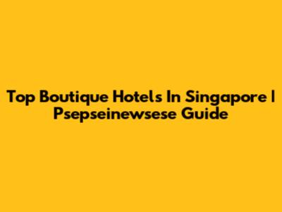 Top Boutique Hotels In Singapore | Psepseinewsese Guide