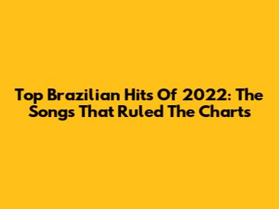 Top Brazilian Hits Of 2022: The Songs That Ruled The Charts