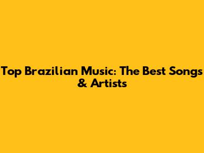 Top Brazilian Music: The Best Songs & Artists