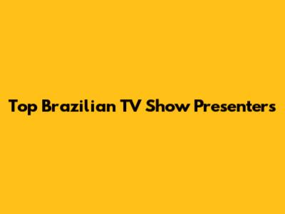 Top Brazilian TV Show Presenters