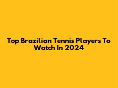 Top Brazilian Tennis Players To Watch In 2024