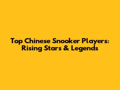 Top Chinese Snooker Players: Rising Stars & Legends