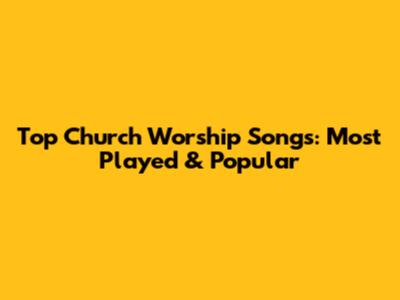 Top Church Worship Songs: Most Played & Popular