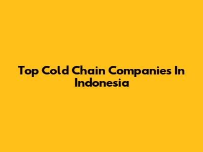 Top Cold Chain Companies In Indonesia