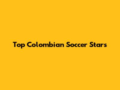 Top Colombian Soccer Stars