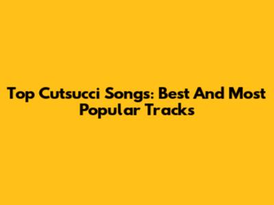 Top Cutsucci Songs: Best And Most Popular Tracks