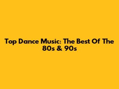 Top Dance Music: The Best Of The 80s & 90s