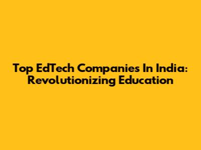 Top EdTech Companies In India: Revolutionizing Education