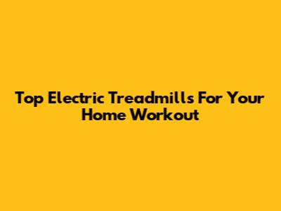 Top Electric Treadmills For Your Home Workout