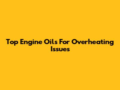 Top Engine Oils For Overheating Issues
