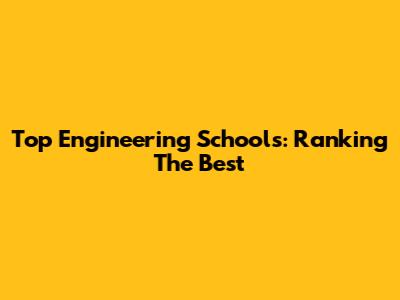 Top Engineering Schools: Ranking The Best