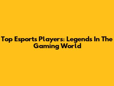 Top Esports Players: Legends In The Gaming World