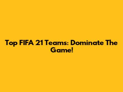 Top FIFA 21 Teams: Dominate The Game!