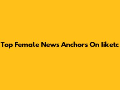 Top Female News Anchors On Iiketc