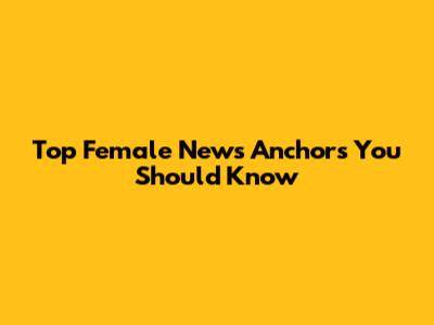 Top Female News Anchors You Should Know