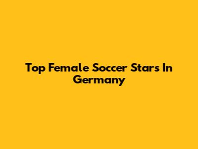 Top Female Soccer Stars In Germany