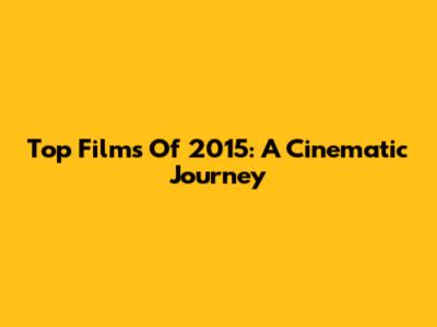 Top Films Of 2015: A Cinematic Journey