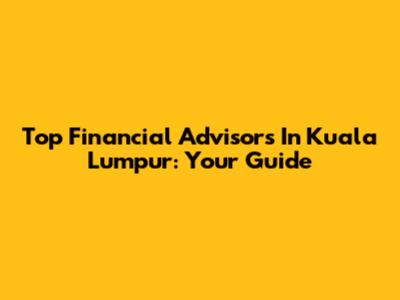 Top Financial Advisors In Kuala Lumpur: Your Guide