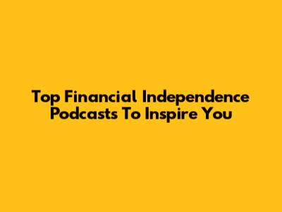 Top Financial Independence Podcasts To Inspire You